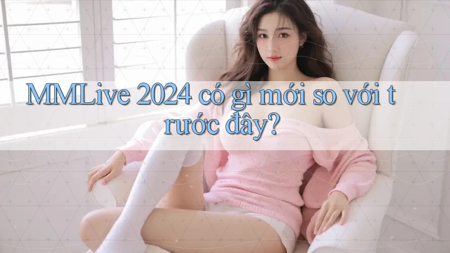 MMLive 2024 có gì mới so với trước đây? MMLive 2024 có gì mới so với trước đây?