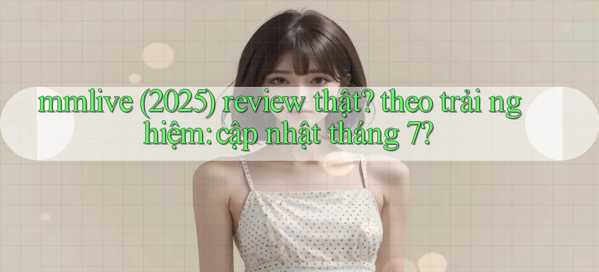 mmlive (2025) review thật theo trải nghiệm cập nhật tháng 7