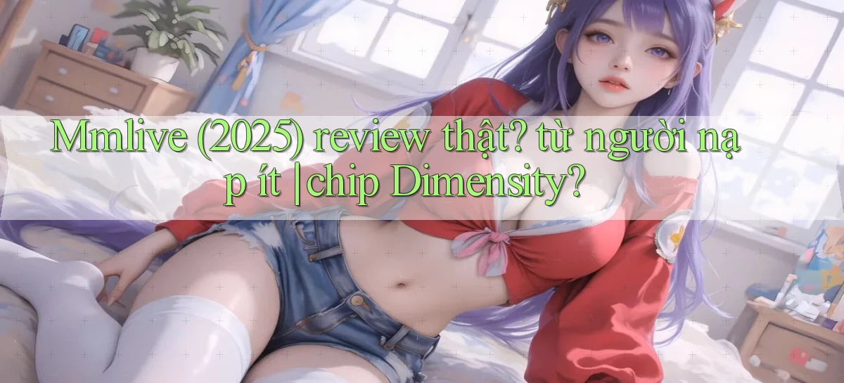 Mmlive (2025) review thật từ người nạp ít chip Dimensity