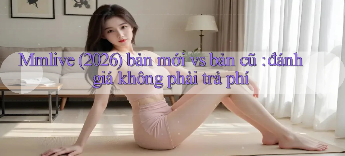 Mmlive (2026) bản mới vs bản cũ đánh giá không phải trả phí