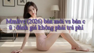 Mmlive (2026) bản mới vs bản cũ đánh giá không phải trả phí