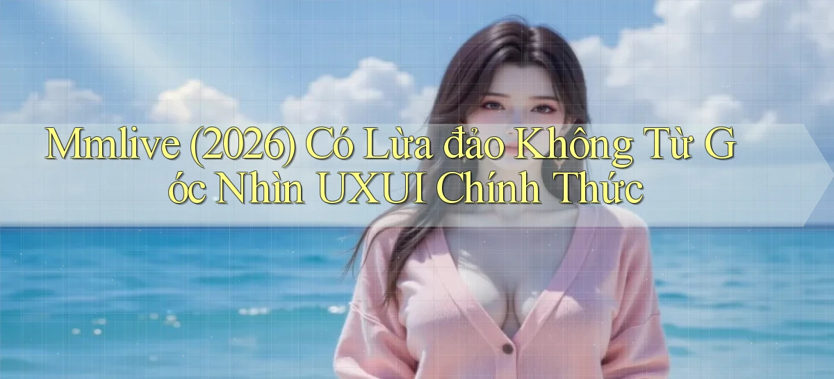 Mmlive (2026) có lừa đảo không từ góc nhìn UXUI chính thức