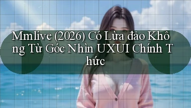 Mmlive (2026) có lừa đảo không từ góc nhìn UXUI chính thức
