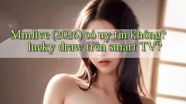 Mmlive (2026) có uy tín không lucky draw trên smart TV