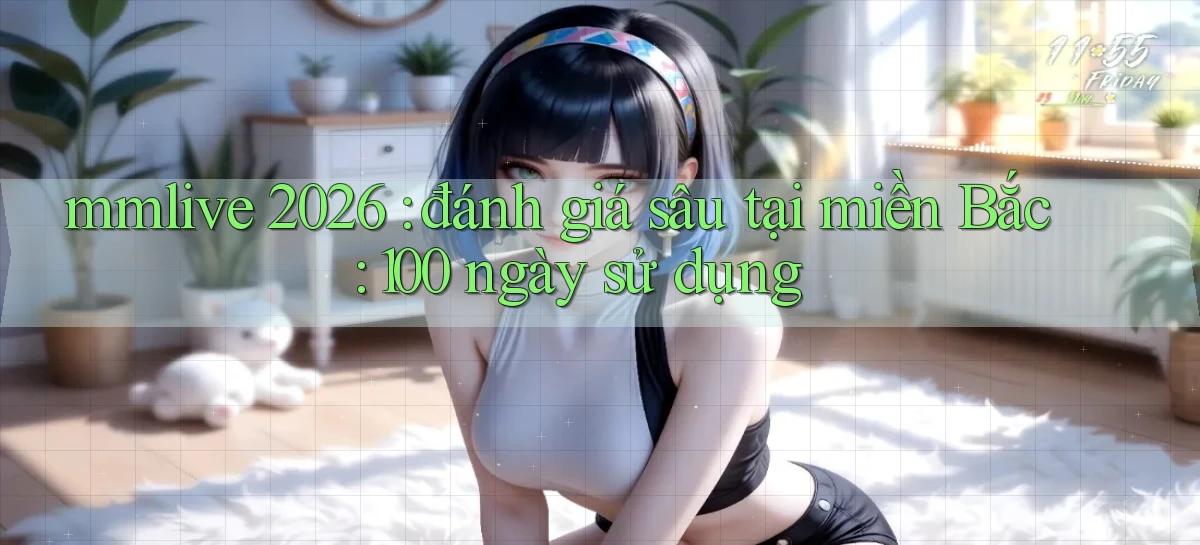mmlive 2026 đánh giá sâu tại miền Bắc 100 ngày sử dụng