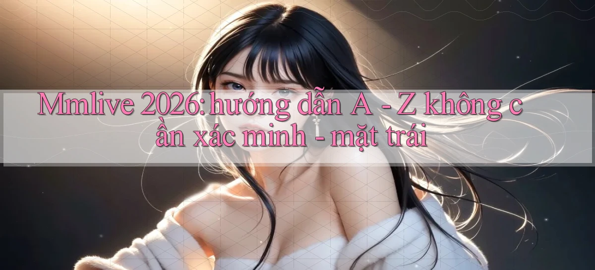 Mmlive 2026 hướng dẫn A   Z không cần xác minh   mặt trái