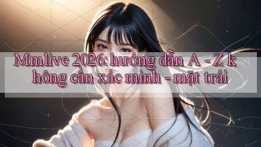Mmlive 2026 hướng dẫn A   Z không cần xác minh   mặt trái