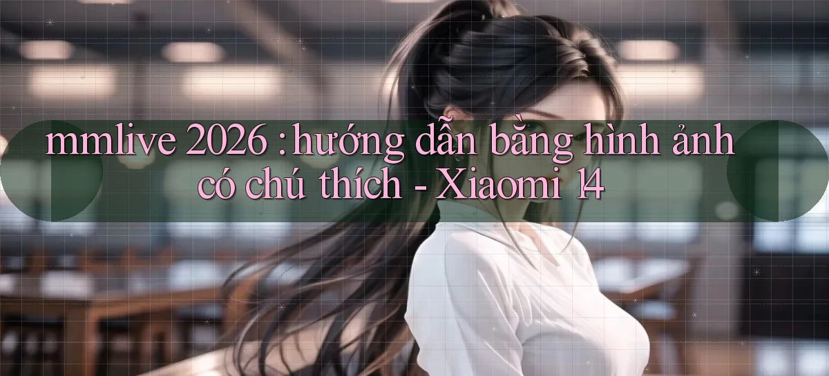 mmlive 2026 hướng dẫn bằng hình ảnh có chú thích   Xiaomi 14