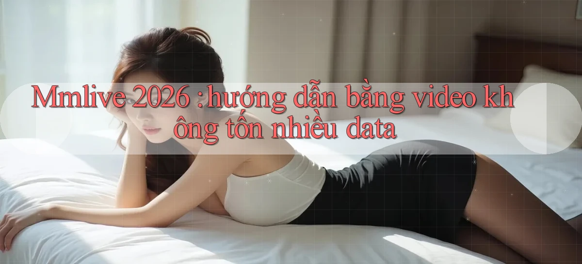 Mmlive 2026 hướng dẫn bằng video không tốn nhiều data