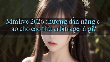Mmlive 2026 hướng dẫn nâng cao cho cao thủ arbitrage là gì