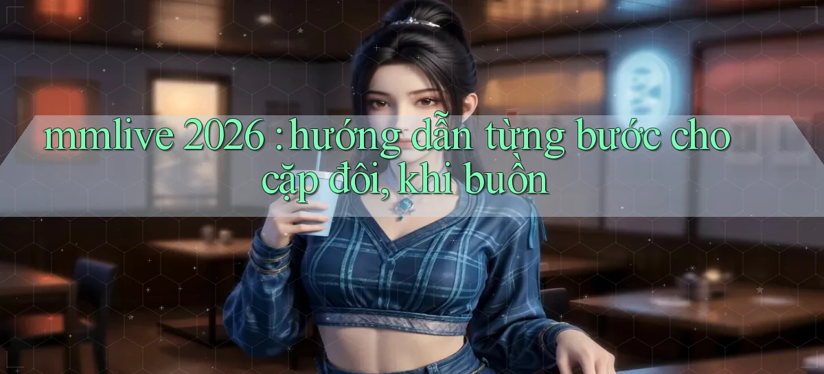 mmlive 2026 hướng dẫn từng bước cho cặp đôi, khi buồn