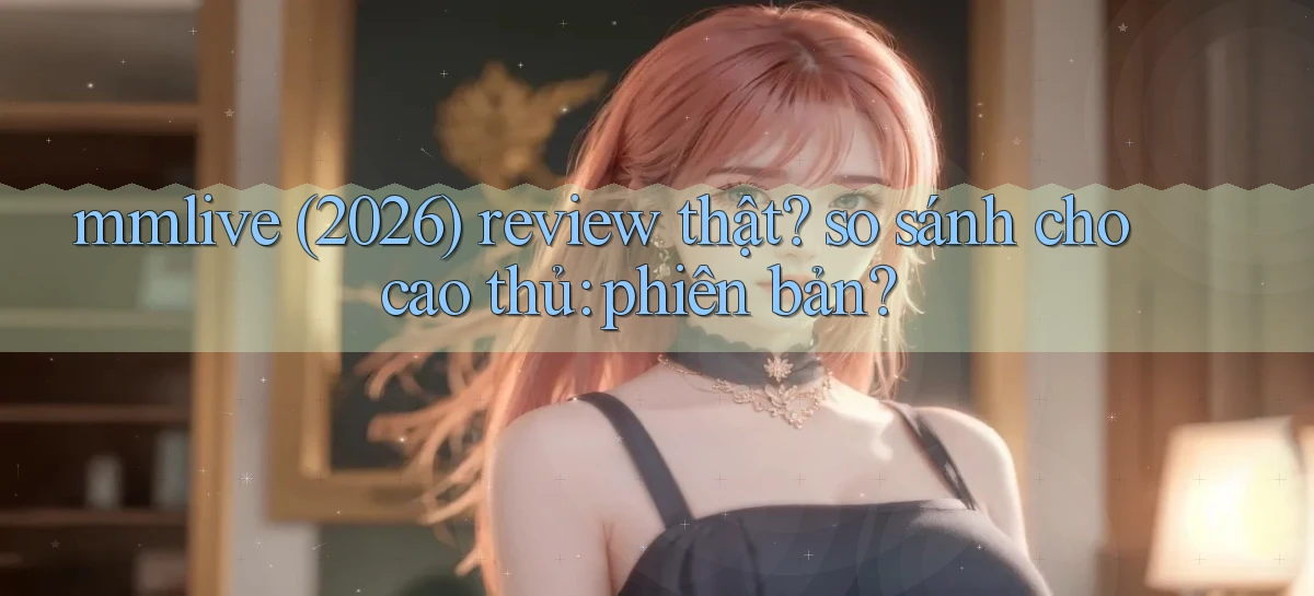 mmlive (2026) review thật so sánh cho cao thủ phiên bản