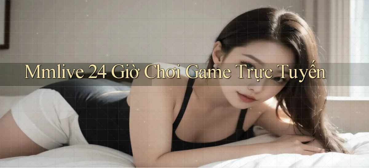mmlive 24 giờ chơi game trực tuyến