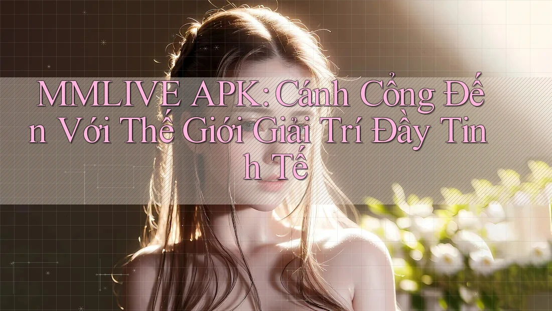 MMLIVE APK: Cánh Cổng Đến Với Thế Giới Giải Trí Đầy Tinh Tế MMLIVE APK: Cánh Cổng Đến Với Thế Giới Giải Trí Đầy Tinh Tế