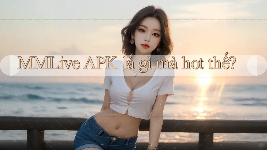 MMLive APK là gì mà hot thế?