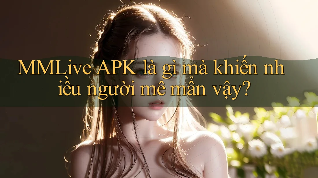MMLive APK là gì mà khiến nhiều người mê mẩn vậy? MMLive APK là gì mà khiến nhiều người mê mẩn vậy?