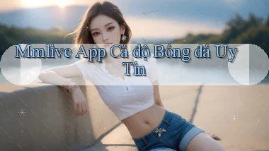 mmlive app cá độ bóng đá uy tín