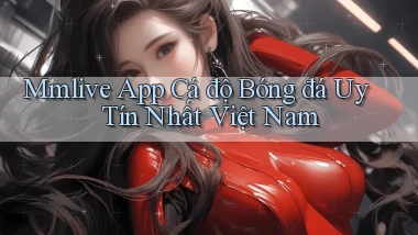 mmlive app cá độ bóng đá uy tín nhất việt nam