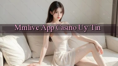 mmlive app casino uy tín