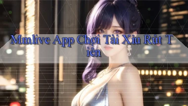 mmlive app chơi tài xỉu rút tiền
