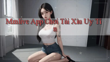 mmlive app chơi tài xỉu uy tín