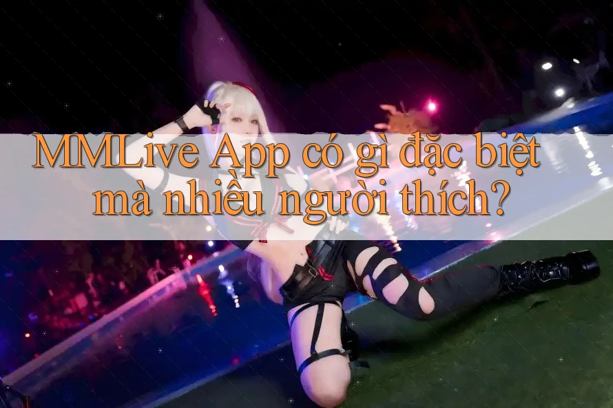 MMLive App có gì đặc biệt mà nhiều người thích? MMLive App có gì đặc biệt mà nhiều người thích?
