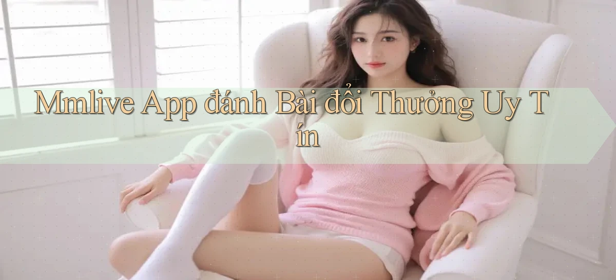 mmlive app đánh bài đổi thưởng uy tín
