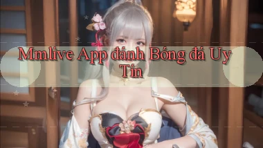 mmlive app đánh bóng đá uy tín