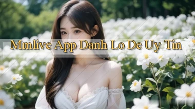 mmlive app đánh lô de uy tín