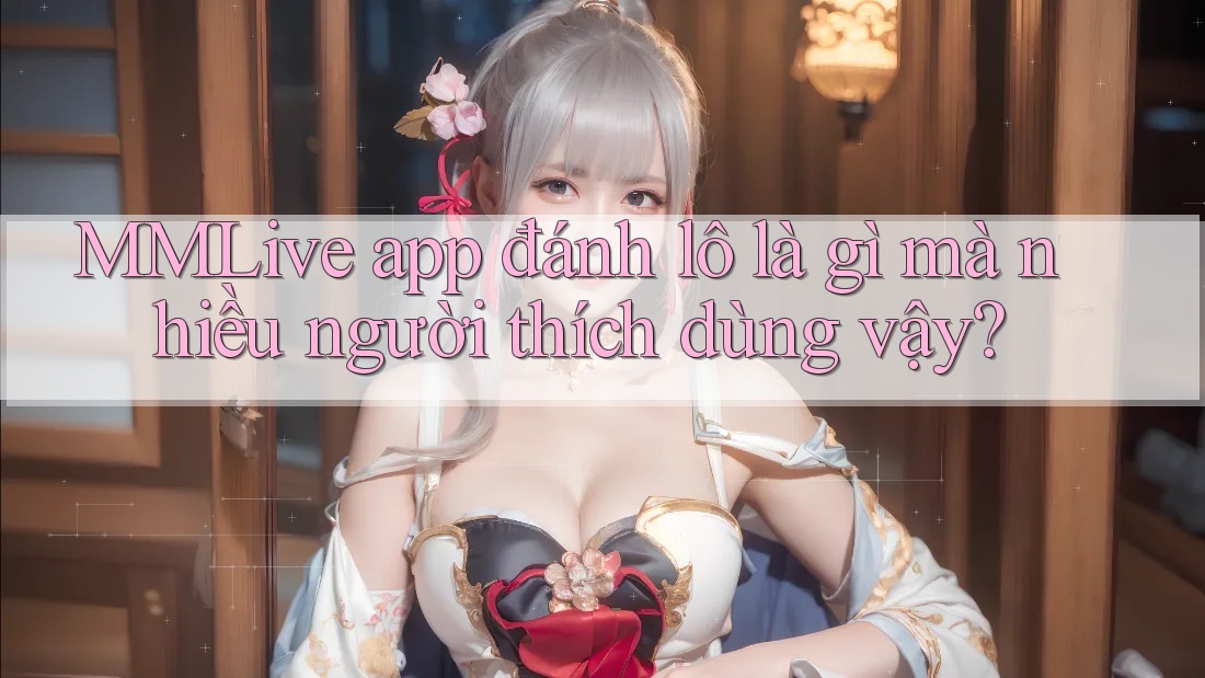 MMLive app đánh lô là gì mà nhiều người thích dùng vậy?