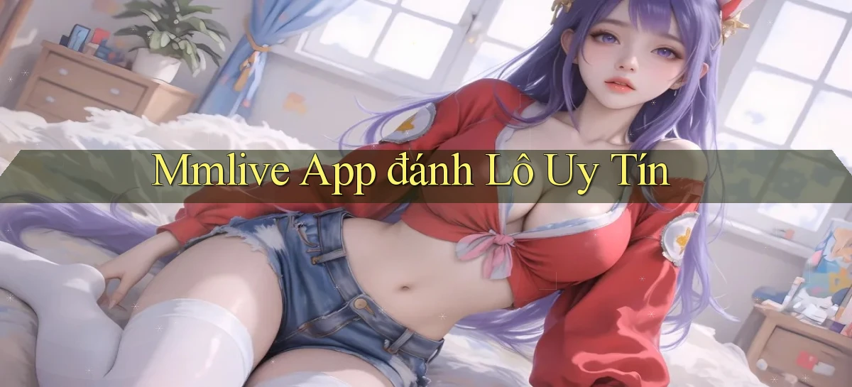 mmlive app đánh lô uy tín