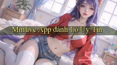 mmlive app đánh lô uy tín
