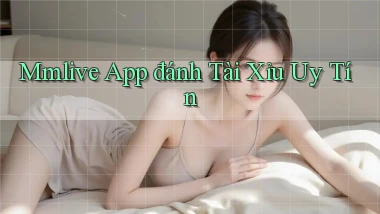 mmlive app đánh tài xỉu uy tín
