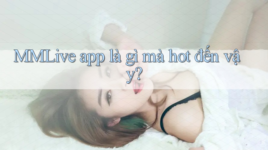 MMLive app là gì mà hot đến vậy? MMLive app là gì mà hot đến vậy?