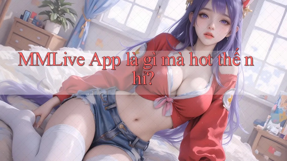 MMLive App là gì mà hot thế nhỉ? MMLive App là gì mà hot thế nhỉ?