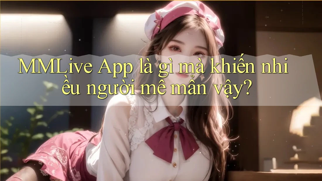 MMLive App là gì mà khiến nhiều người mê mẩn vậy? MMLive App là gì mà khiến nhiều người mê mẩn vậy?