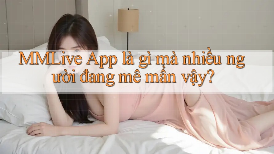 MMLive App là gì mà nhiều người đang mê mẩn vậy? MMLive App là gì mà nhiều người đang mê mẩn vậy?
