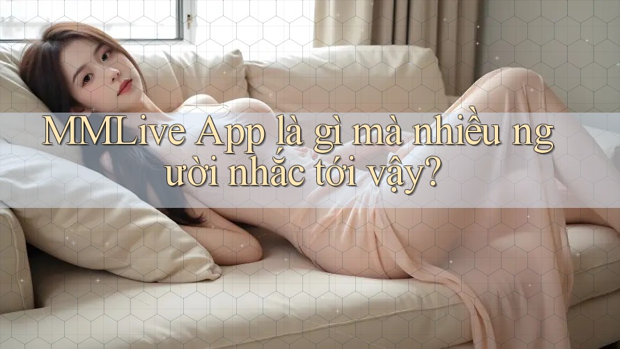 MMLive App là gì mà nhiều người nhắc tới vậy?