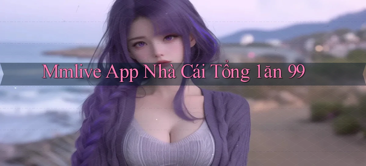 mmlive app nhà cái tổng 1 ăn 99