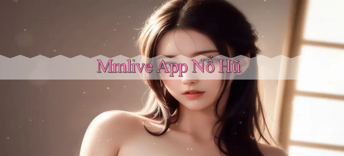 mmlive app nổ hũ