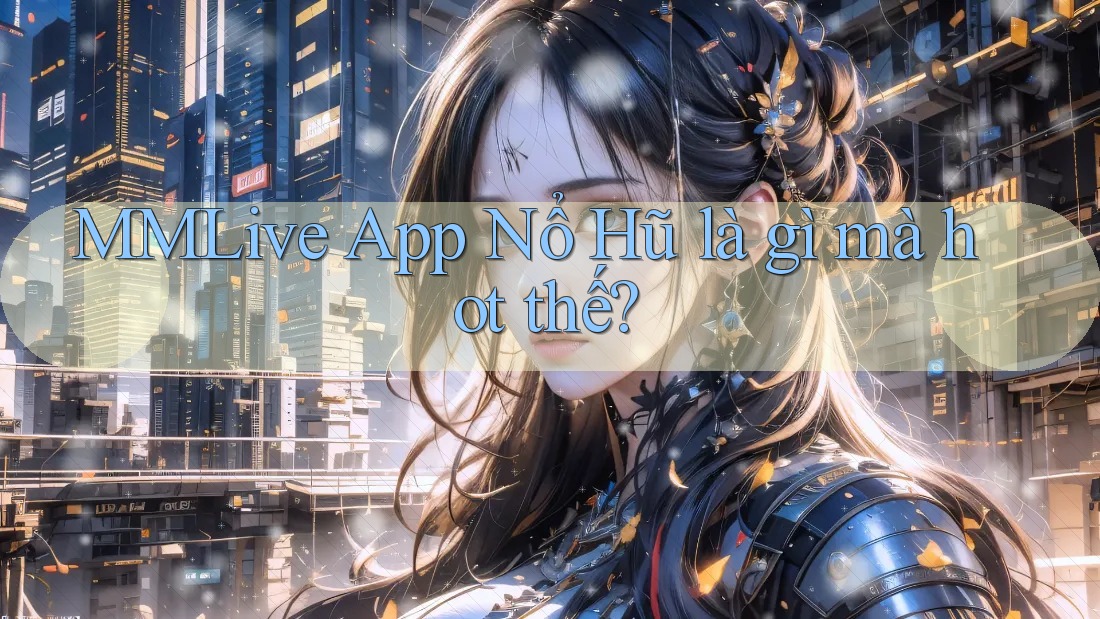 MMLive App Nổ Hũ là gì mà hot thế? MMLive App Nổ Hũ là gì mà hot thế?