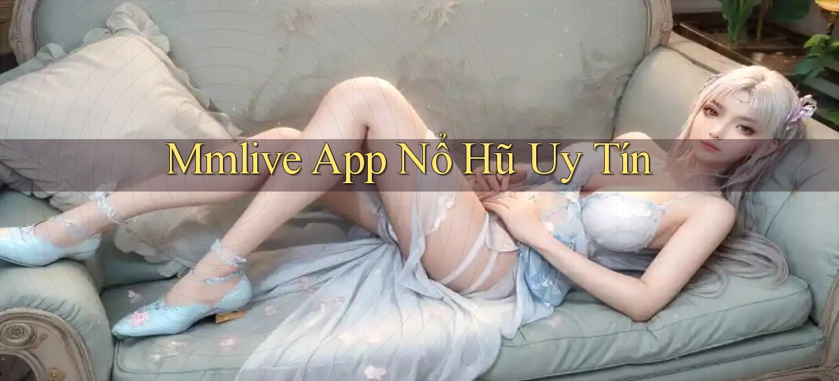 mmlive app nổ hủ uy tín
