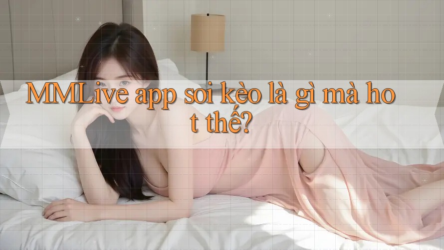 MMLive app soi kèo là gì mà hot thế? MMLive app soi kèo là gì mà hot thế?