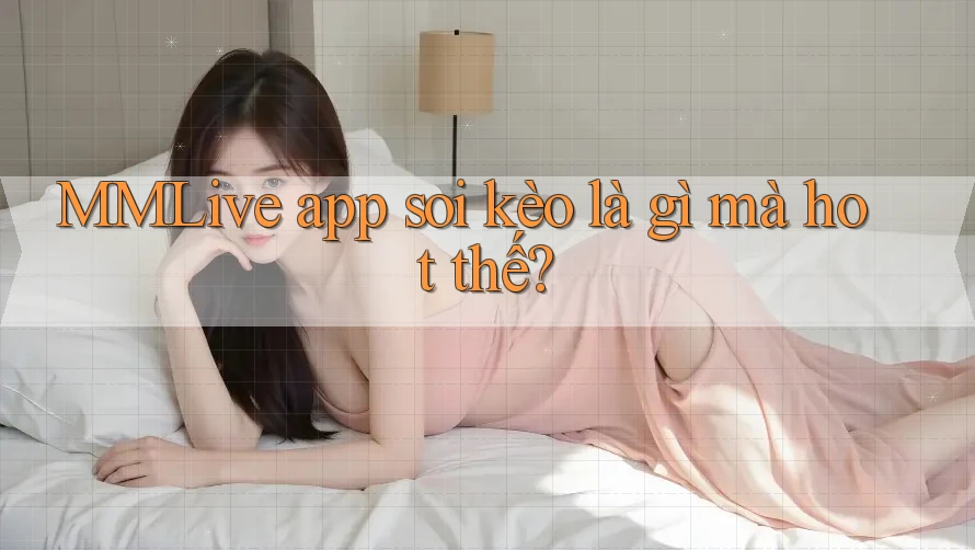 MMLive app soi kèo là gì mà hot thế?