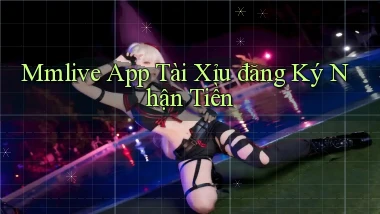 mmlive app tài xỉu đăng ký nhận tiền
