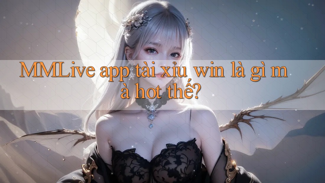MMLive app tài xỉu win là gì mà hot thế?
