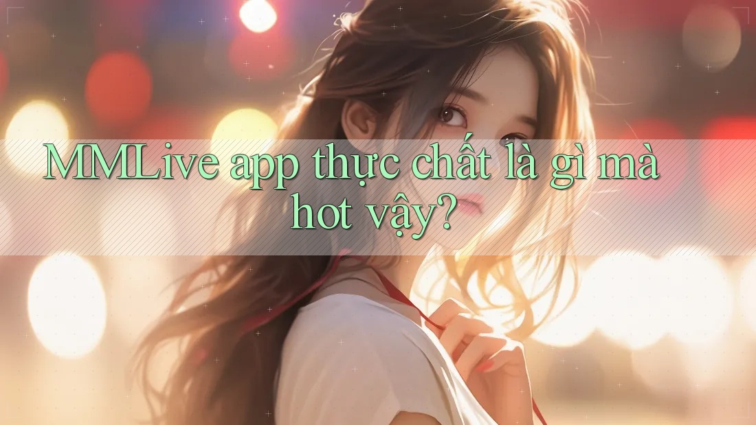 MMLive app thực chất là gì mà hot vậy? MMLive app thực chất là gì mà hot vậy?