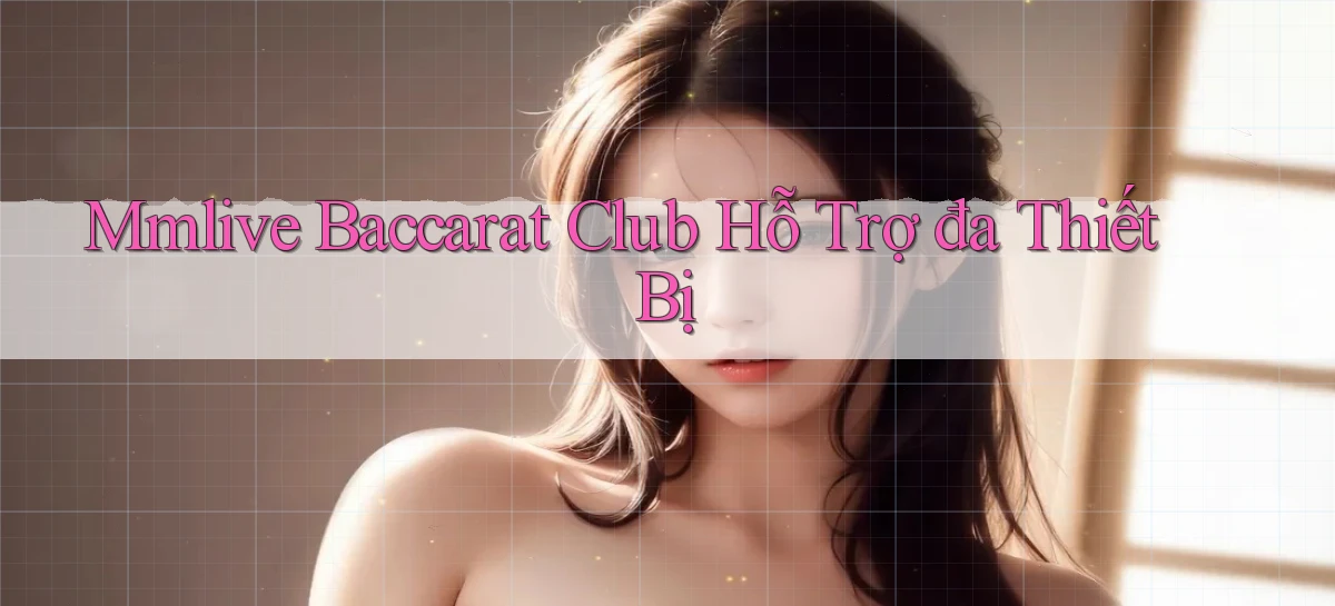 mmlive  baccarat club hỗ trợ đa thiết bị