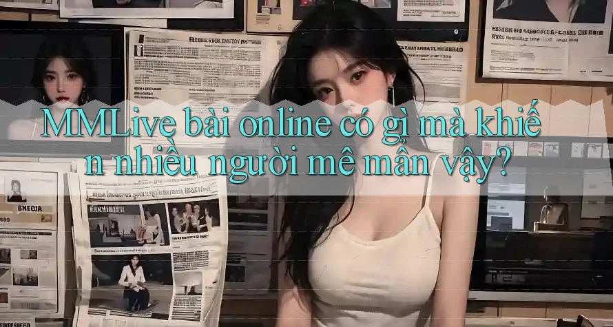 MMLive bài online có gì mà khiến nhiều người mê mẩn vậy? MMLive bài online có gì mà khiến nhiều người mê mẩn vậy?