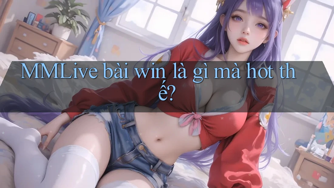 MMLive bài win là gì mà hot thế? MMLive bài win là gì mà hot thế?